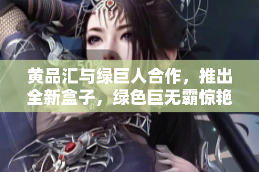 黄品汇与绿巨人合作，推出全新盒子，绿色巨无霸惊艳亮相