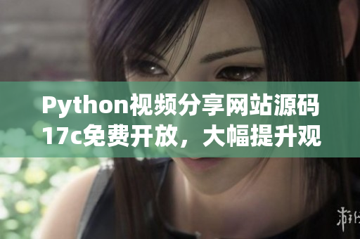 Python视频分享网站源码17c免费开放，大幅提升观影体验