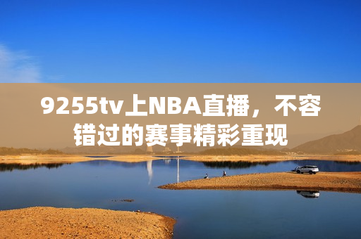 9255tv上NBA直播，不容错过的赛事精彩重现