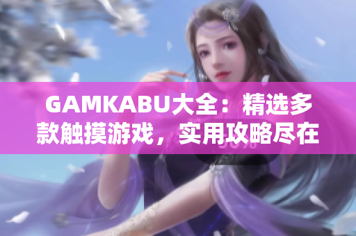 GAMKABU大全：精选多款触摸游戏，实用攻略尽在其中