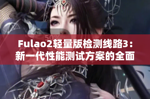 Fulao2轻量版检测线路3：新一代性能测试方案的全面评估