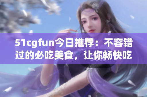 51cgfun今日推荐：不容错过的必吃美食，让你畅快吃瓜不会走丢