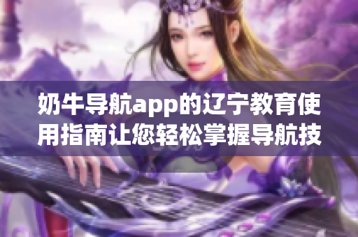 奶牛导航app的辽宁教育使用指南让您轻松掌握导航技巧