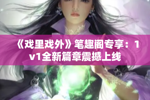 《戏里戏外》笔趣阁专享：1v1全新篇章震撼上线