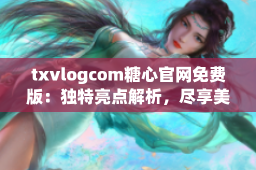 txvlogcom糖心官网免费版：独特亮点解析，尽享美好生活