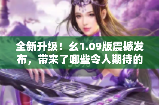 全新升级！幺1.09版震撼发布，带来了哪些令人期待的新功能与改进？