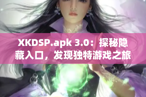 XKDSP.apk 3.0：探秘隐藏入口，发现独特游戏之旅