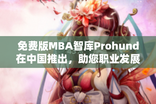 免费版MBA智库Prohund在中国推出，助您职业发展飞速提升