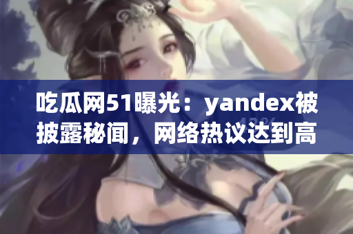 吃瓜网51曝光：yandex被披露秘闻，网络热议达到高潮