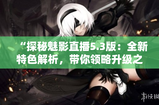 “探秘魅影直播5.3版：全新特色解析，带你领略升级之美！”