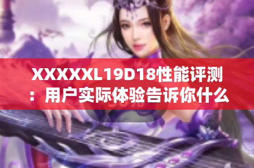 XXXXXL19D18性能评测：用户实际体验告诉你什么？