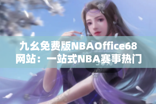 九幺免费版NBAOffice68网站：一站式NBA赛事热门资讯及直播观看平台