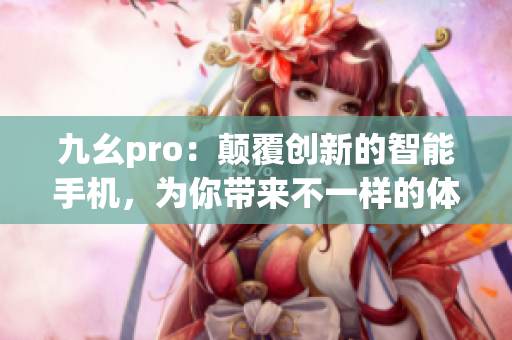 九幺pro：颠覆创新的智能手机，为你带来不一样的体验