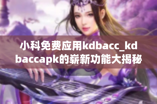 小科免费应用kdbacc_kdbaccapk的崭新功能大揭秘