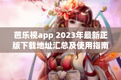 芭乐视app 2023年最新正版下载地址汇总及使用指南