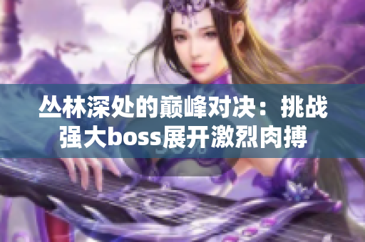 丛林深处的巅峰对决：挑战强大boss展开激烈肉搏