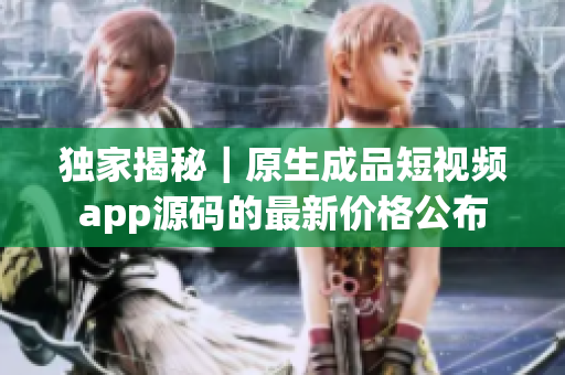 独家揭秘｜原生成品短视频app源码的最新价格公布