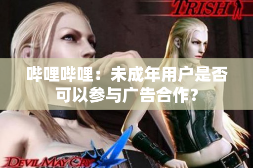 哔哩哔哩：未成年用户是否可以参与广告合作？