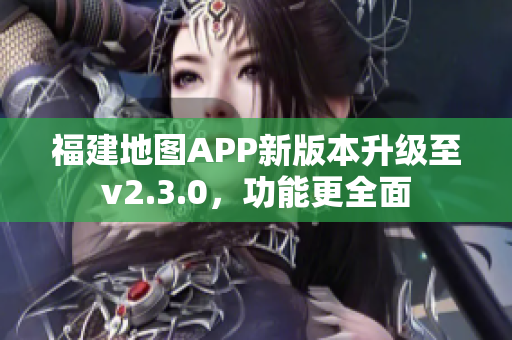 福建地图APP新版本升级至v2.3.0，功能更全面