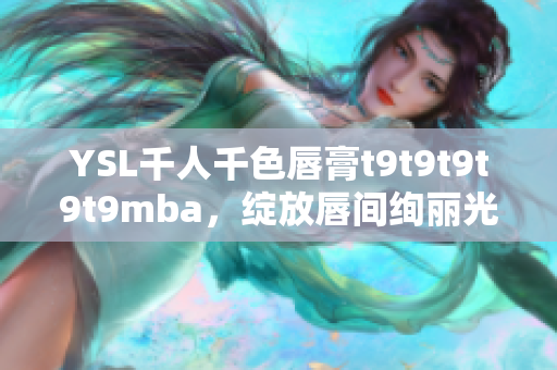 YSL千人千色唇膏t9t9t9t9t9mba，绽放唇间绚丽光彩