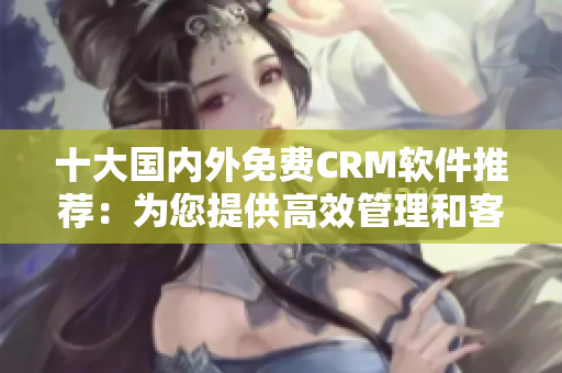 十大国内外免费CRM软件推荐：为您提供高效管理和客户服务