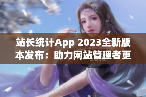 站长统计App 2023全新版本发布：助力网站管理者更精准统计数据