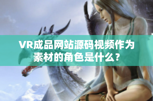 VR成品网站源码视频作为素材的角色是什么？