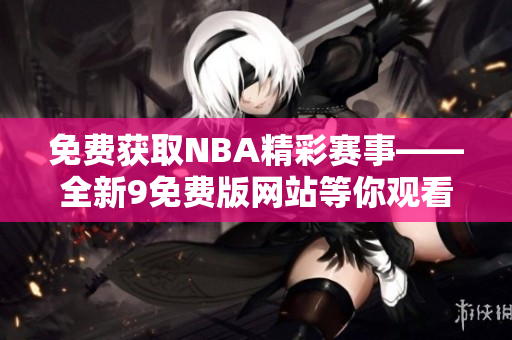 免费获取NBA精彩赛事——全新9免费版网站等你观看