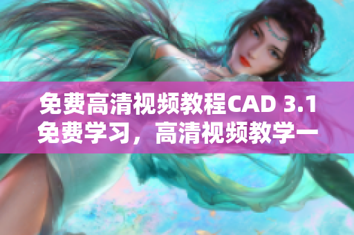 免费高清视频教程CAD 3.1免费学习，高清视频教学一应俱全