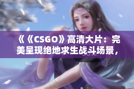 《《CSGO》高清大片：完美呈现绝地求生战斗场景，全新体验带你穿越虚拟世界》