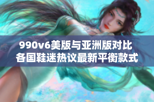 990v6美版与亚洲版对比 各国鞋迷热议最新平衡款式