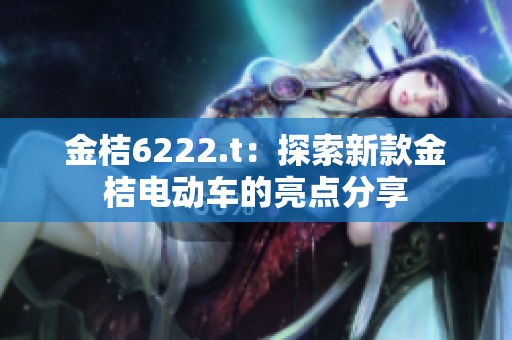 金桔6222.t：探索新款金桔电动车的亮点分享