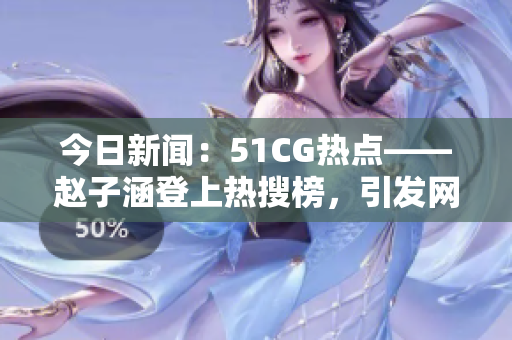 今日新闻：51CG热点——赵子涵登上热搜榜，引发网友热议