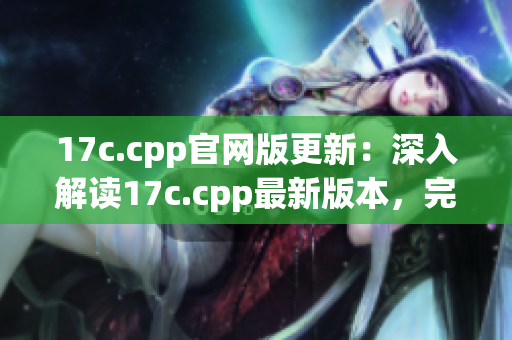 17c.cpp官网版更新：深入解读17c.cpp最新版本，完整功能介绍