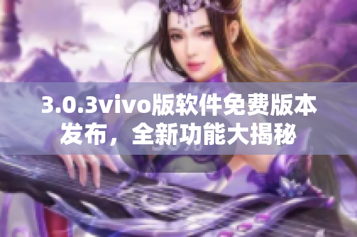 3.0.3vivo版软件免费版本发布，全新功能大揭秘