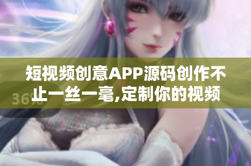 短视频创意APP源码创作不止一丝一毫,定制你的视频世界