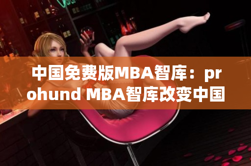 中国免费版MBA智库：prohund MBA智库改变中国商学教育市场