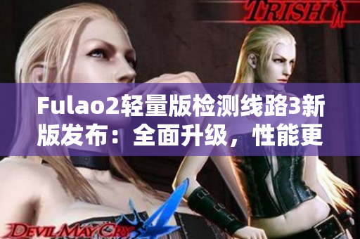 Fulao2轻量版检测线路3新版发布：全面升级，性能更优越