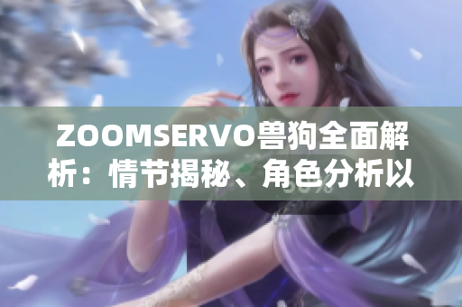 ZOOMSERVO兽狗全面解析：情节揭秘、角色分析以及剧情主线深度解读