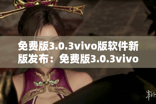 免费版3.0.3vivo版软件新版发布：免费版3.0.3vivo版软件更新来袭