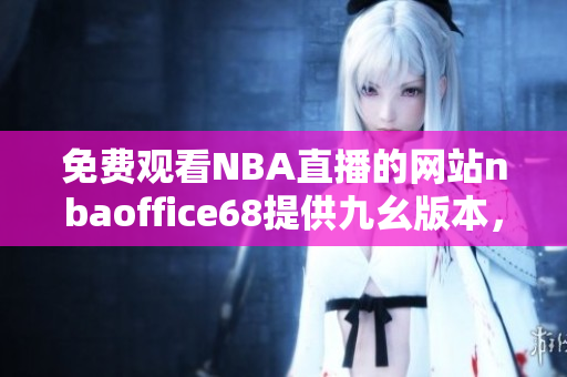 免费观看NBA直播的网站nbaoffice68提供九幺版本，让你尽享篮球盛宴