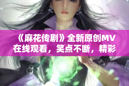 《麻花传剧》全新原创MV在线观看，笑点不断，精彩连连~