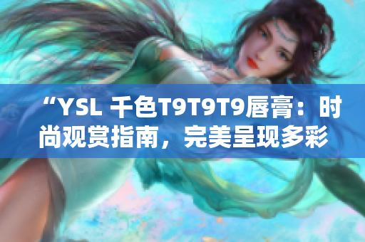 “YSL 千色T9T9T9唇膏：时尚观赏指南，完美呈现多彩美唇”