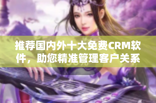 推荐国内外十大免费CRM软件，助您精准管理客户关系