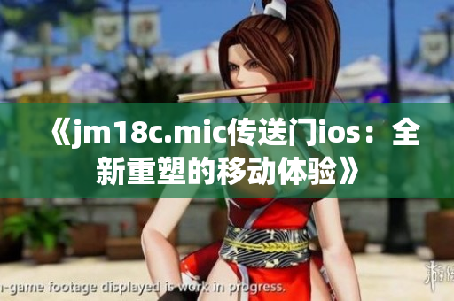 《jm18c.mic传送门ios：全新重塑的移动体验》