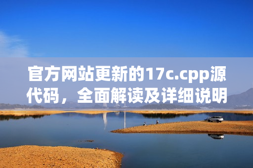 官方网站更新的17c.cpp源代码，全面解读及详细说明