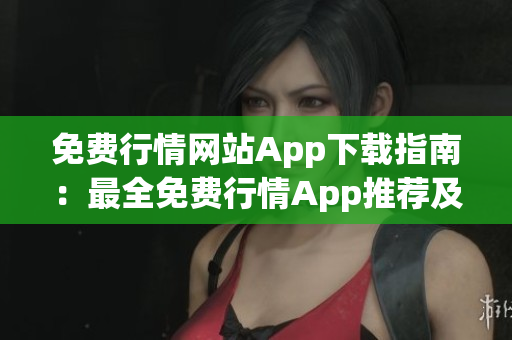 免费行情网站App下载指南：最全免费行情App推荐及下载攻略