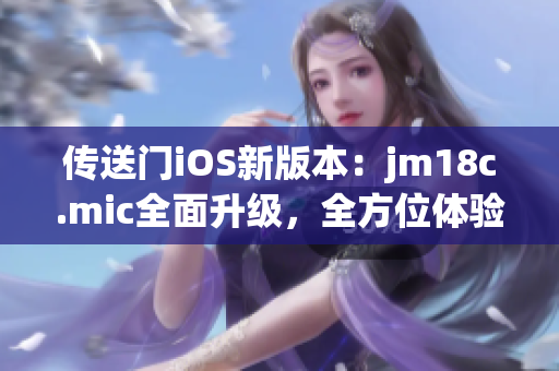 传送门iOS新版本：jm18c.mic全面升级，全方位体验提升