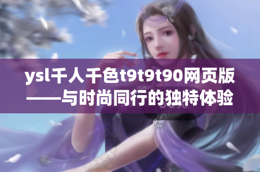 ysl千人千色t9t9t90网页版——与时尚同行的独特体验