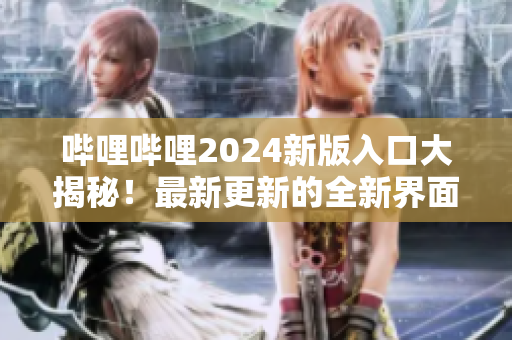 哔哩哔哩2024新版入口大揭秘！最新更新的全新界面惊艳亮相，内容更全更丰富，快来体验全新b站！